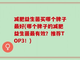 减肥益生菌买哪个牌子最好(哪个牌子的减肥益生菌最有效？推荐TOP3！)
