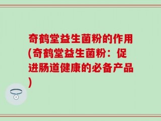 奇鹤堂益生菌粉的作用(奇鹤堂益生菌粉：促进肠道健康的必备产品)