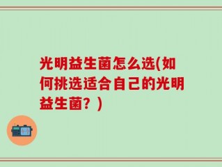 光明益生菌怎么选(如何挑选适合自己的光明益生菌？)