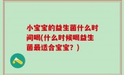 小宝宝的益生菌什么时间喝(什么时候喝益生菌最适合宝宝？)