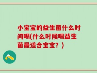小宝宝的益生菌什么时间喝(什么时候喝益生菌最适合宝宝？)
