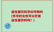益生菌饮料孕妇可喝吗(怀孕的女性可以饮用益生菌饮料吗？)
