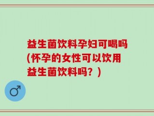 益生菌饮料孕妇可喝吗(怀孕的女性可以饮用益生菌饮料吗？)