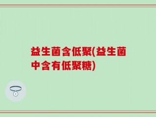 益生菌含低聚(益生菌中含有低聚糖)