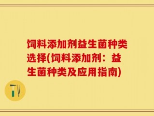 饲料添加剂益生菌种类选择(饲料添加剂：益生菌种类及应用指南)