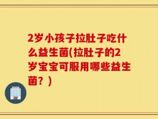 2岁小孩子拉肚子吃什么益生菌(拉肚子的2岁宝宝可服用哪些益生菌？)