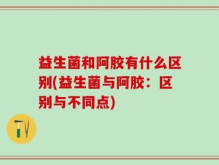 益生菌和阿胶有什么区别(益生菌与阿胶：区别与不同点)