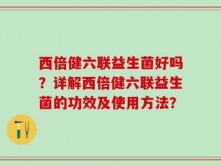 西倍健六联益生菌好吗？详解西倍健六联益生菌的功效及使用方法？