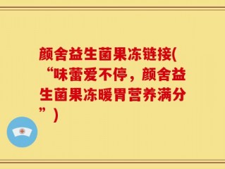 颜舍益生菌果冻链接(“味蕾爱不停，颜舍益生菌果冻暖胃营养满分”)