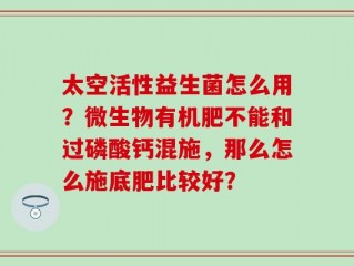 太空活性益生菌怎么用？微生物有机肥不能和过磷酸钙混施，那么怎么施底肥比较好？