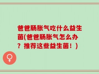 爸爸肠胀气吃什么益生菌(爸爸肠胀气怎么办？推荐这些益生菌！)