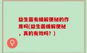 益生菌有缓解便秘的作用吗(益生菌缓解便秘，真的有效吗？)