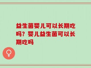 益生菌婴儿可以长期吃吗？婴儿益生菌可以长期吃吗
