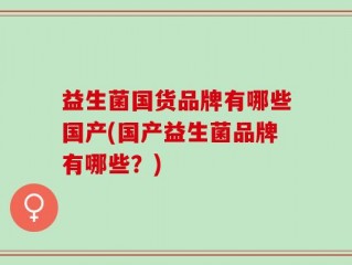 益生菌国货品牌有哪些国产(国产益生菌品牌有哪些？)