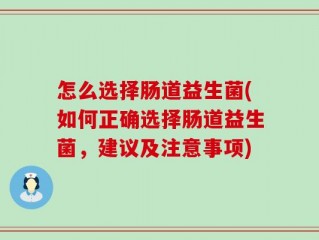 怎么选择肠道益生菌(如何正确选择肠道益生菌，建议及注意事项)