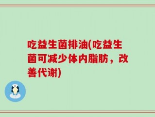 吃益生菌排油(吃益生菌可减少体内脂肪，改善代谢)