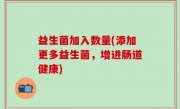 益生菌加入数量(添加更多益生菌，增进肠道健康)