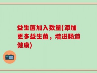 益生菌加入数量(添加更多益生菌，增进肠道健康)