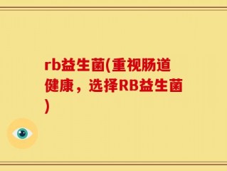 rb益生菌(重视肠道健康，选择RB益生菌)