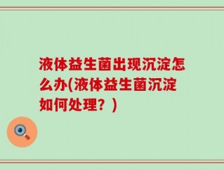 液体益生菌出现沉淀怎么办(液体益生菌沉淀如何处理？)