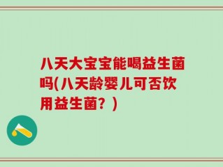 八天大宝宝能喝益生菌吗(八天龄婴儿可否饮用益生菌？)