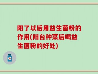 阳了以后用益生菌粉的作用(阳台种菜后喝益生菌粉的好处)