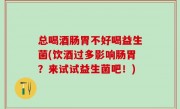 总喝酒肠胃不好喝益生菌(饮酒过多影响肠胃？来试试益生菌吧！)