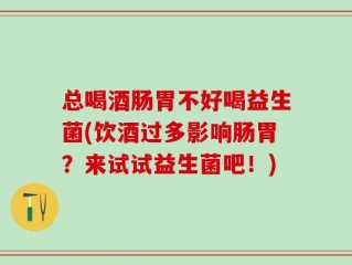 总喝酒肠胃不好喝益生菌(饮酒过多影响肠胃？来试试益生菌吧！)