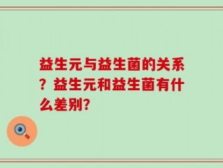 益生元与益生菌的关系？益生元和益生菌有什么差别？
