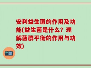安利益生菌的作用及功能(益生菌是什么？理解菌群平衡的作用与功效)