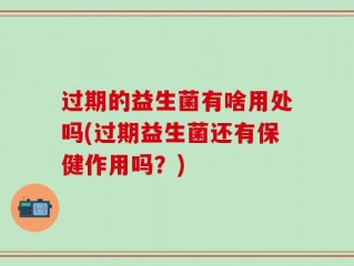 过期的益生菌有啥用处吗(过期益生菌还有保健作用吗？)