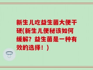 新生儿吃益生菌大便干硬(新生儿便秘该如何缓解？益生菌是一种有效的选择！)