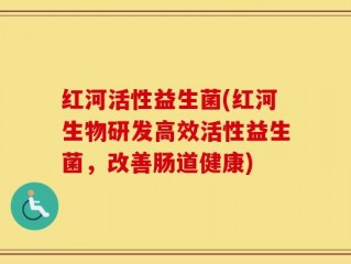 红河活性益生菌(红河生物研发高效活性益生菌，改善肠道健康)