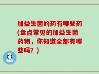 加益生菌的药有哪些药(盘点常见的加益生菌药物，你知道全都有哪些吗？)