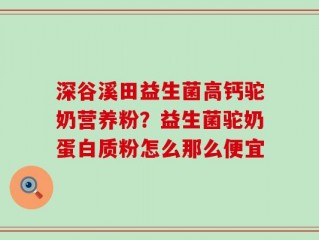 深谷溪田益生菌高钙驼奶营养粉？益生菌驼奶蛋白质粉怎么那么便宜