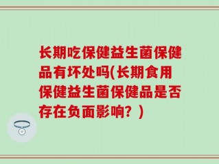 长期吃保健益生菌保健品有坏处吗(长期食用保健益生菌保健品是否存在负面影响？)