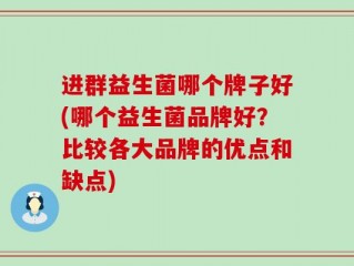 进群益生菌哪个牌子好(哪个益生菌品牌好？比较各大品牌的优点和缺点)