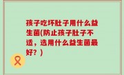 孩子吃坏肚子用什么益生菌(防止孩子肚子不适，选用什么益生菌最好？)