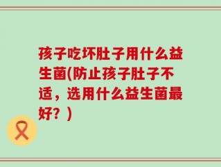 孩子吃坏肚子用什么益生菌(防止孩子肚子不适，选用什么益生菌最好？)