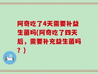 阿奇吃了4天需要补益生菌吗(阿奇吃了四天后，需要补充益生菌吗？)