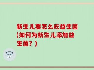 新生儿要怎么吃益生菌(如何为新生儿添加益生菌？)