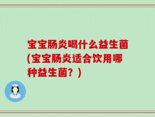 宝宝肠炎喝什么益生菌(宝宝肠炎适合饮用哪种益生菌？)