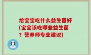 给宝宝吃什么益生菌好(宝宝该吃哪些益生菌？营养师专业建议)