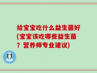 给宝宝吃什么益生菌好(宝宝该吃哪些益生菌？营养师专业建议)
