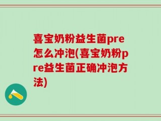 喜宝奶粉益生菌pre怎么冲泡(喜宝奶粉pre益生菌正确冲泡方法)