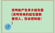 舌吻能产生多少益生菌(舌吻带来的益生菌数量惊人，你会想知道！)