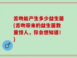 舌吻能产生多少益生菌(舌吻带来的益生菌数量惊人，你会想知道！)