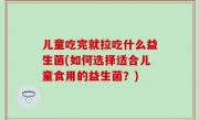 儿童吃完就拉吃什么益生菌(如何选择适合儿童食用的益生菌？)