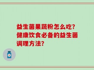 益生菌果蔬粉怎么吃？健康饮食必备的益生菌调理方法？
