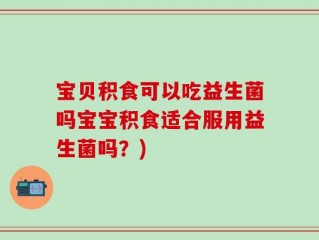 宝贝积食可以吃益生菌吗宝宝积食适合服用益生菌吗？)